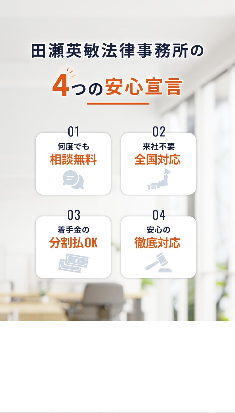 田勢英敏法律事務所の4つの安心宣言、何度でも相談無料、来社不要全国対応、着手金の分割払ok、安心の徹底対応